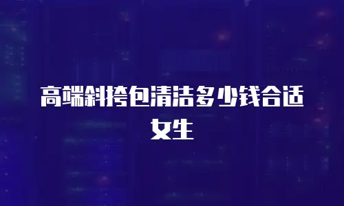 高端斜挎包清洁多少钱合适女生