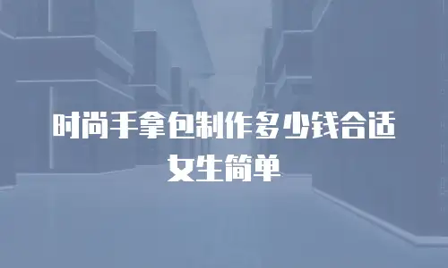 时尚手拿包制作多少钱合适女生简单