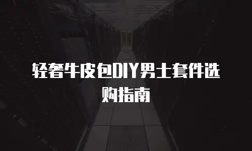 轻奢牛皮包DIY男士套件选购指南