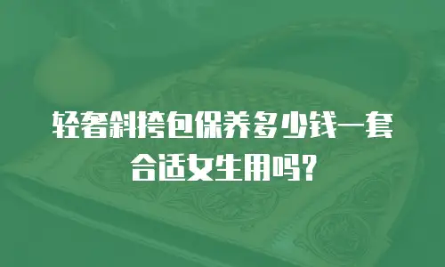 轻奢斜挎包保养多少钱一套合适女生用吗？