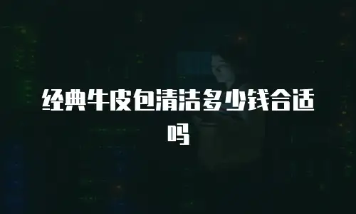 经典牛皮包清洁多少钱合适吗