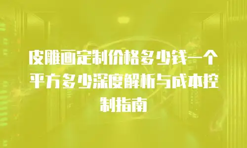 皮雕画定制价格多少钱一个平方多少深度解析与成本控制指南