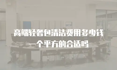 高端轻奢包清洁费用多少钱一个平方的合适吗