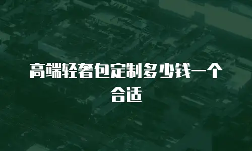高端轻奢包定制多少钱一个合适