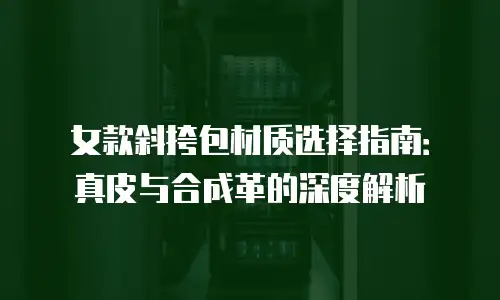 女款斜挎包材质选择指南：真皮与合成革的深度解析