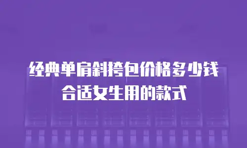经典单肩斜挎包价格多少钱合适女生用的款式