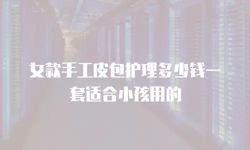 女款手工皮包护理多少钱一套适合小孩用的