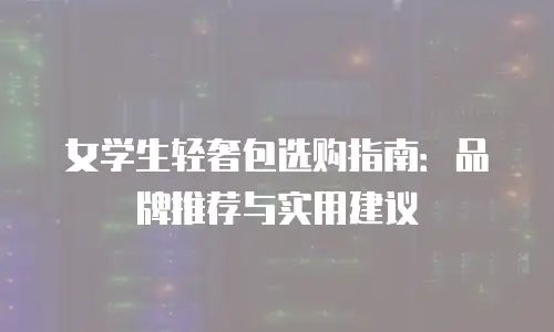 女学生轻奢包选购指南：品牌推荐与实用建议