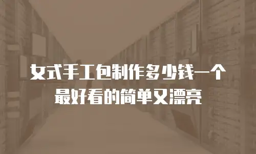 女式手工包制作多少钱一个最好看的简单又漂亮