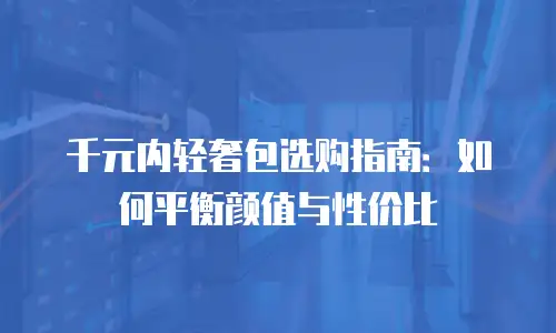 千元内轻奢包选购指南：如何平衡颜值与性价比