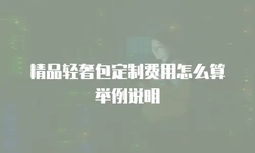 精品轻奢包定制费用怎么算举例说明