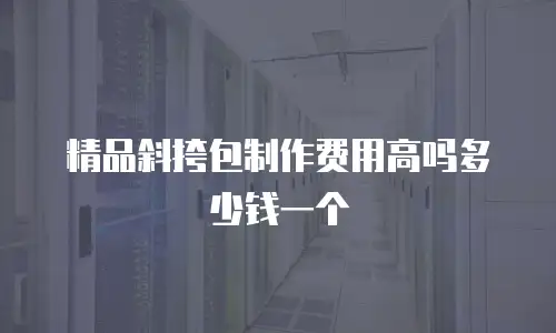 精品斜挎包制作费用高吗多少钱一个