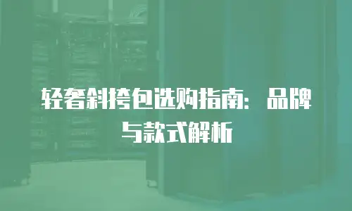 轻奢斜挎包选购指南：品牌与款式解析