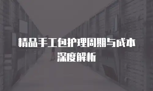精品手工包护理周期与成本深度解析