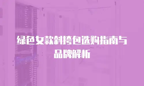 绿色女款斜挎包选购指南与品牌解析