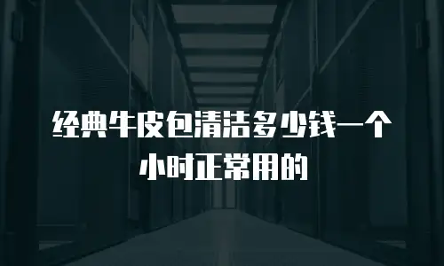 经典牛皮包清洁多少钱一个小时正常用的