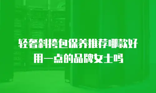 轻奢斜挎包保养推荐哪款好用一点的品牌女士吗
