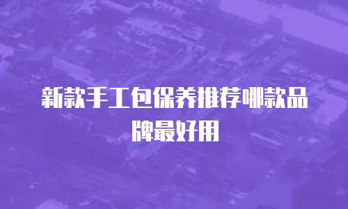 新款手工包保养推荐哪款品牌最好用