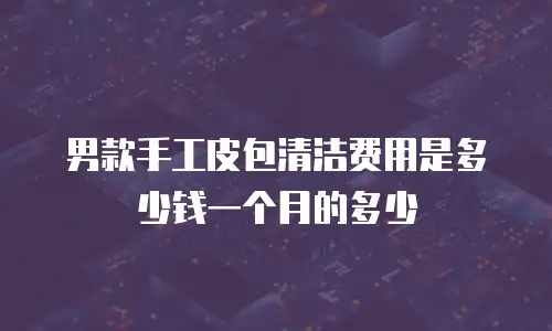 男款手工皮包清洁费用是多少钱一个月的多少