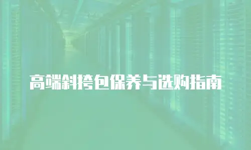 高端斜挎包保养与选购指南