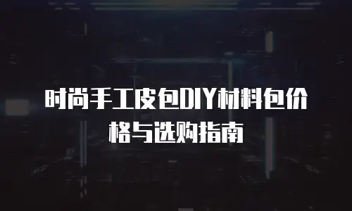时尚手工皮包DIY材料包价格与选购指南