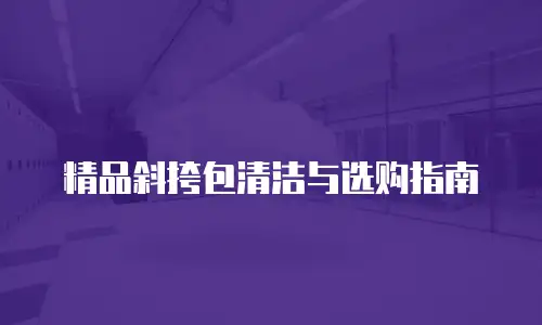 精品斜挎包清洁与选购指南