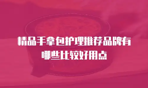 精品手拿包护理推荐品牌有哪些比较好用点