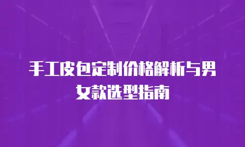 手工皮包定制价格解析与男女款选型指南