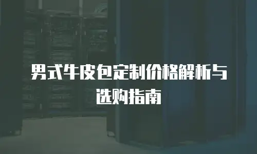 男式牛皮包定制价格解析与选购指南