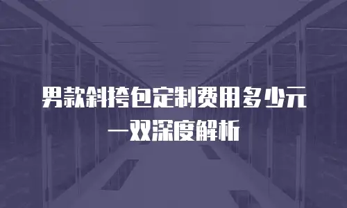 男款斜挎包定制费用多少元一双深度解析