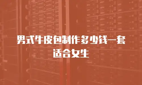 男式牛皮包制作多少钱一套适合女生