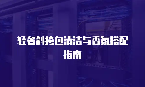 轻奢斜挎包清洁与香氛搭配指南