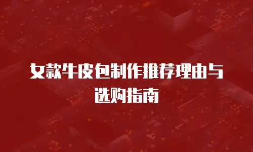 女款牛皮包制作推荐理由与选购指南