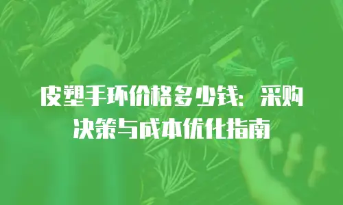 皮塑手环价格多少钱：采购决策与成本优化指南