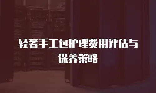 轻奢手工包护理费用评估与保养策略