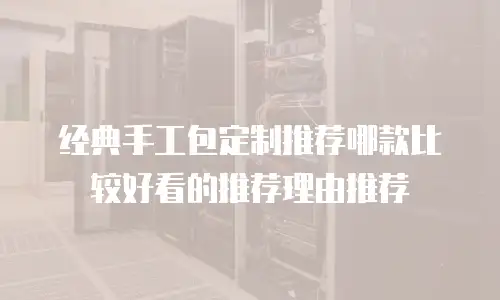 经典手工包定制推荐哪款比较好看的推荐理由推荐