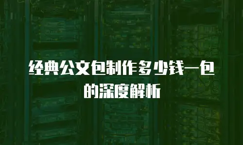 经典公文包制作多少钱一包的深度解析