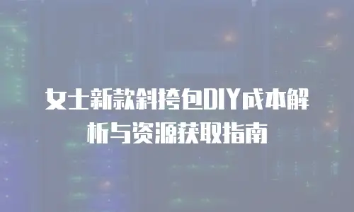 女士新款斜挎包DIY成本解析与资源获取指南