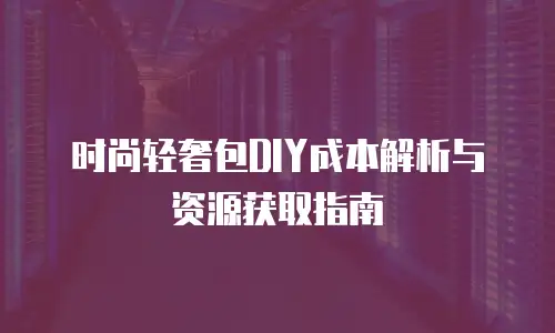 时尚轻奢包DIY成本解析与资源获取指南