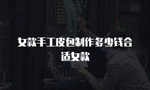 女款手工皮包制作多少钱合适女款