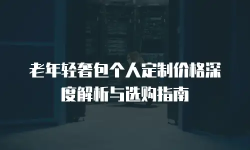 老年轻奢包个人定制价格深度解析与选购指南