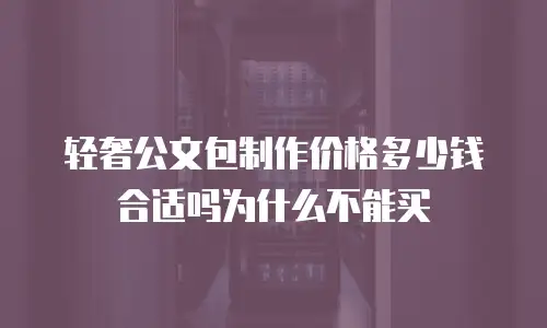 轻奢公文包制作价格多少钱合适吗为什么不能买