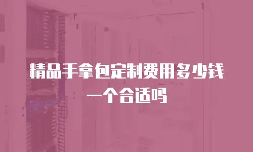 精品手拿包定制费用多少钱一个合适吗