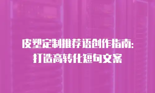 皮塑定制推荐语创作指南：打造高转化短句文案
