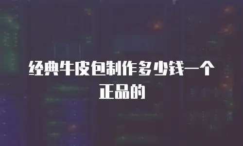 经典牛皮包制作多少钱一个正品的