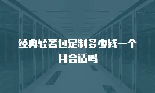 经典轻奢包定制多少钱一个月合适吗