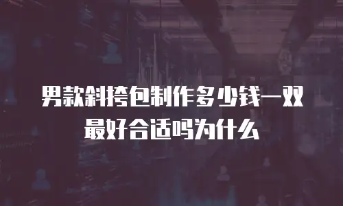 男款斜挎包制作多少钱一双最好合适吗为什么