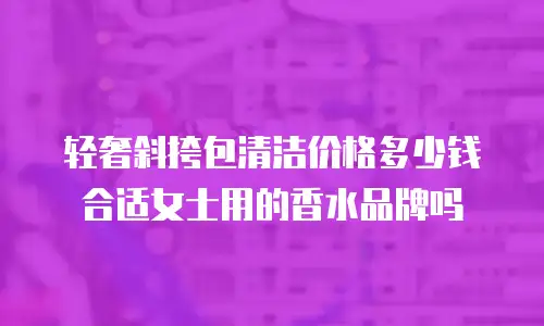 轻奢斜挎包清洁价格多少钱合适女士用的香水品牌吗