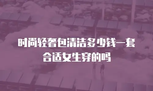 时尚轻奢包清洁多少钱一套合适女生穿的吗