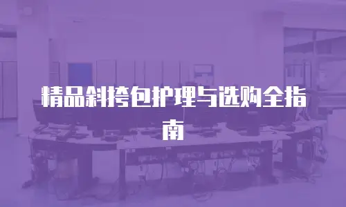 精品斜挎包护理与选购全指南
